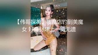 【伟哥探花】按摩店钓到美魔女 好身材床上一览无遗