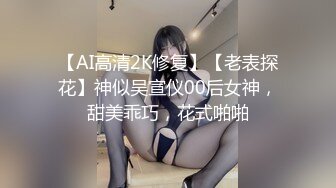 【AI高清2K修复】【老表探花】神似吴宣仪00后女神，甜美乖巧，花式啪啪