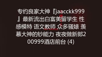 专约良家大神『jaacckk999』最新流出白富美留学生 性感模特 语文教师 众多骚婊 羡慕大神的钞能力 夜夜做新郎200999酒店前台 (4)