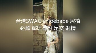 台湾SWAG chloebabe 尻槍必解 鄰居哥哥 足交 射精