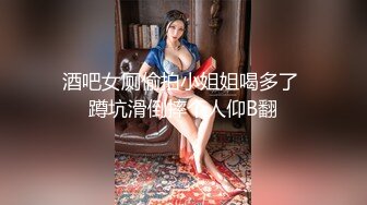 酒吧女厕偷拍小姐姐喝多了 蹲坑滑倒摔个人仰B翻