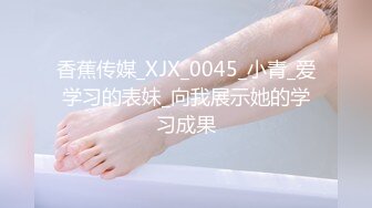 香蕉传媒_XJX_0045_小青_爱学习的表妹_向我展示她的学习成果