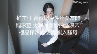 捅主任 長腿嫩模性淫女友開腿求莖 大粗屌美妙抽送浪穴 極品榨汁肉便器 後入騷母