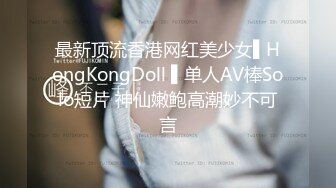 最新顶流香港网红美少女▌HongKongDoll ▌单人AV棒Solo短片 神仙嫩鲍高潮妙不可言