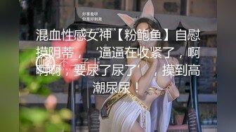 混血性感女神【粉鲍鱼】自慰摸阴蒂，‘逼逼在收紧了，啊啊啊，要尿了尿了’，摸到高潮尿尿！