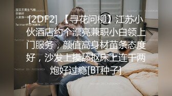 [2DF2] 【寻花问柳】江苏小伙酒店约个漂亮兼职小白领上门服务，颜值高身材苗条态度好，沙发上摸舔抠床上连干两炮好过瘾[BT种子]