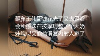 翻车王伟哥钱花光了又去足浴会所撩妹在按摩房整了个大奶妹貌似又偷偷滑套内射人家了