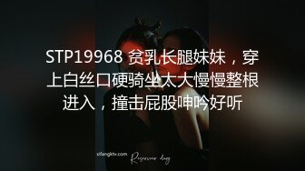 STP19968 贫乳长腿妹妹，穿上白丝口硬骑坐太大慢慢整根进入，撞击屁股呻吟好听