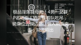 极品淫荡骚母狗！4男一女群P名场面！酒店排着队吃吊，骑乘位边操边舔，后入前后夹击，轮流输出