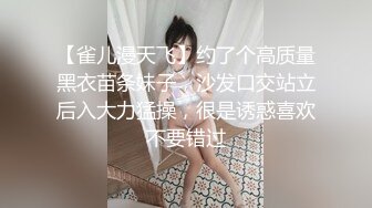 【雀儿漫天飞】约了个高质量黑衣苗条妹子，沙发口交站立后入大力猛操，很是诱惑喜欢不要错过