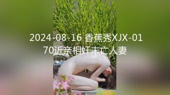  2024-08-16 香蕉秀XJX-0170近亲相奸未亡人妻