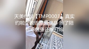 天美传媒【TMP0003】真实约啪女教练性爱健身 除了陪教练健身还能打炮