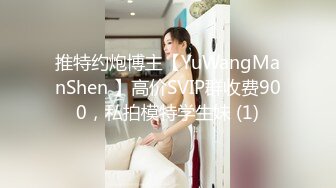 推特约炮博主【YuWangManShen 】高价SVIP群收费900，私拍模特学生妹 (1)