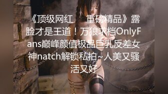 《顶级网红☀️重磅精品》露脸才是王道！万狼求档OnlyFans巅峰颜值极品巨乳反差女神natch解锁私拍~人美又骚活又好