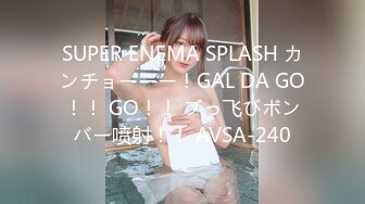 SUPER ENEMA SPLASH カンチョーーー！GAL DA GO！！ GO！！ ブっ飞びボンバー喷射！！ AVSA-240