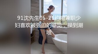 91沈先生05-21约啪兼职少妇喜欢被强迫的感觉，操到潮喷