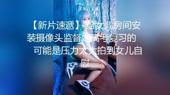 【新片速遞】 给女儿房间安装摄像头监督她高考复习的❤️可能是压力太大拍到女儿自慰