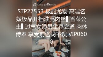 STP27553 极品尤物 高端名媛极品开档油亮肉丝▌香菜公主▌过气女演员生存之道 肉体侍奉 享受前途俩不误 VIP0600