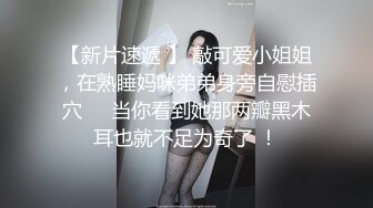 【新片速遞 】 敲可爱小姐姐，在熟睡妈咪弟弟身旁自慰插穴❤️当你看到她那两瓣黑木耳也就不足为奇了 ！