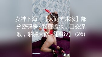 女神下海！【人间艺术家】部分密码房~紫薇喷水，口交深喉，啪啪大修~【48v】 (26)