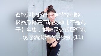 臀控足控必备！推特福利姬，极品身材高气质女神【不是丸子】全集，推油足交紫薇打炮，诱惑满满带入感极强 (11)