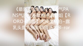 《最新顶流重磅》高人气PANS气质反差女神丰满御姐【RORO+圆圆】大尺度私拍~露乳头露穴摄影师骚话太多-roro