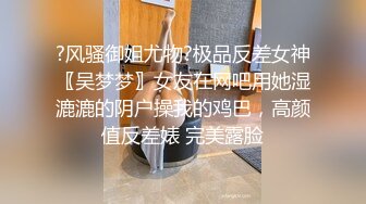 ?风骚御姐尤物?极品反差女神〖吴梦梦〗女友在网吧用她湿漉漉的阴户操我的鸡巴，高颜值反差婊 完美露脸