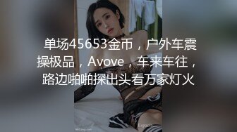  单场45653金币，户外车震操极品，Avove，车来车往，路边啪啪探出头看万家灯火