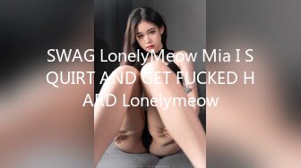 SWAG LonelyMeow Mia I SQUIRT AND GET FUCKED HARD Lonelymeow