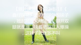 【新片速遞】2022-1-18《鑫仔探花》酒店约操外围妹子，翘起屁股乳推舔屌，掰开双腿就是操，扶着肥臀后入爆操，这妹子死鱼多不叫