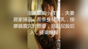 ❤️❤️淫荡眼镜小骚货，夫妻居家操逼，苗条身材美乳，按摩器震穴好想要，翘起屁股后入，骑乘爆操