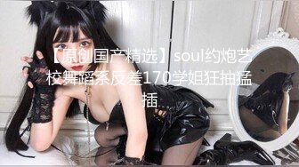 【原创国产精选】soul约炮艺校舞蹈系反差170学姐狂抽猛插