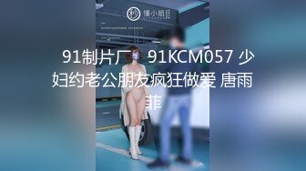 ✿91制片厂✿ 91KCM057 少妇约老公朋友疯狂做爱 唐雨菲