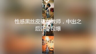 性感黑丝皮裙女教师，中出之后还要口爆