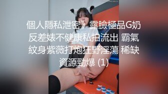 個人隱私泄密》露臉極品G奶反差婊不健康私拍流出 霸氣紋身紫薇打炮狂野淫蕩 稀缺資源勁爆 (1)