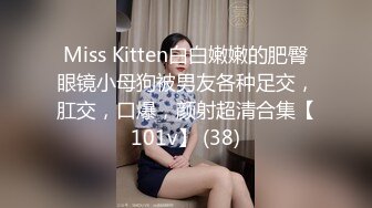 Miss Kitten白白嫩嫩的肥臀眼镜小母狗被男友各种足交，肛交，口爆，颜射超清合集【101v】 (38)