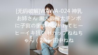 [无码破解]WAWA-024 神乳お姉さん 黒人の極太チンポに子宮の奥まで突かれてヒーヒーイキ狂い Hカップねねちゃん（24） 田中ねね