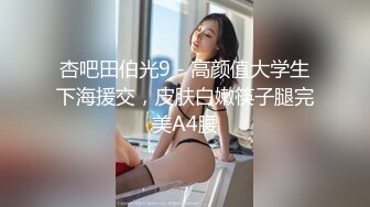 杏吧田伯光9 - 高颜值大学生下海援交，皮肤白嫩筷子腿完美A4腰