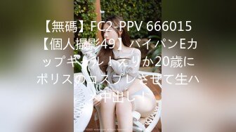 【無碼】FC2-PPV 666015 【個人撮影49】パイパンEカップギャル！えりか20歳にポリスのコスプレさせて生ハメ中出し！