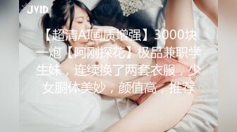 【超清AI画质增强】3000块一炮【阿刚探花】极品兼职学生妹，连续换了两套衣服，少女胴体美妙，颜值高，推荐