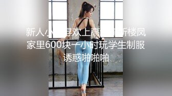 新人小哥寻欢上高级寓所楼凤家里600块一小时玩学生制服诱惑啪啪啪