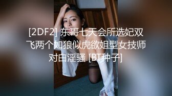 [2DF2] 东哥七天会所选妃双飞两个如狼似虎欲姐型女技师对白淫骚 [BT种子]