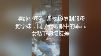  清纯小母狗 调教19岁制服母狗学妹，同学老师眼中的乖乖女私下超级反差