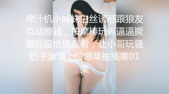 榨汁机小妹妹白丝诱惑跟狼友互动撩骚，按摩棒玩弄逼逼撅着屁股给狼友看，让小哥玩骚奶子激情上位爆草抽插第01集