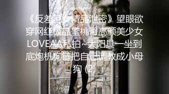 《反差宅女精品泄密》望眼欲穿网红极品蜜桃臀高颜美少女LOVEAA私拍~大阳具一坐到底炮机狗链把自己调教成小母狗 (2)