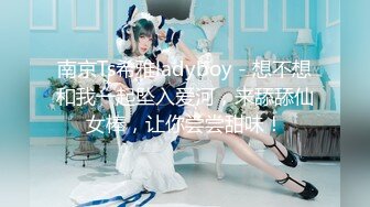 南京Ts希雅ladyboy - 想不想和我一起坠入爱河，来舔舔仙女棒，让你尝尝甜味！