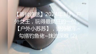 【新片速遞】2024年3月，户外女王，玩得最疯狂的一位，【户外小苏苏】，野外驱车~勾搭钓鱼佬~抹油深喉 (2)