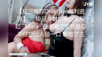 【极品推荐OnlyFans福利资源】▶▶极品身材白嫩巨乳网红⭐Mara⭐白虎嫩穴实在是忍不住想让人舔一口 解锁了三洞 ！