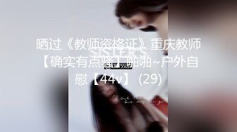 晒过《教师资格证》重庆教师【确实有点骚】啪啪~户外自慰【44v】 (29)