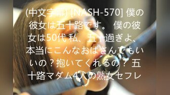 (中文字幕) [NASH-570] 僕の彼女は五十路です。 僕の彼女は50代 私、五十過ぎよ、本当にこんなおばさんでもいいの？抱いてくれるの？ 五十路マダム4人の熟女セフレ